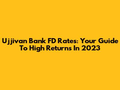 Ujjivan Bank FD Rates: Your Guide To High Returns In 2023