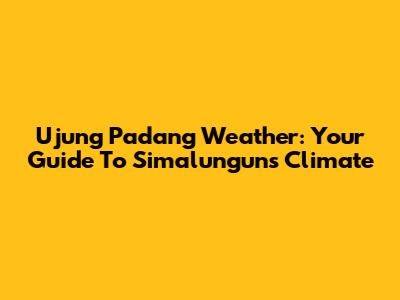 Ujung Padang Weather: Your Guide To Simalungun's Climate