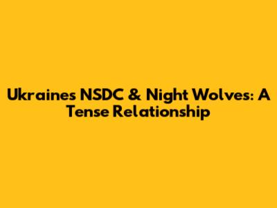 Ukraine's NSDC & Night Wolves: A Tense Relationship