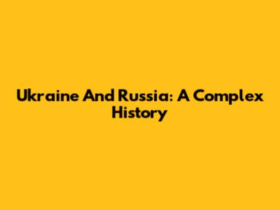 Ukraine And Russia: A Complex History