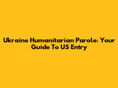 Ukraine Humanitarian Parole: Your Guide To US Entry