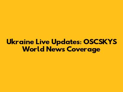 Ukraine Live Updates: OSCSKYS World News Coverage