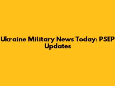 Ukraine Military News Today: PSEP Updates
