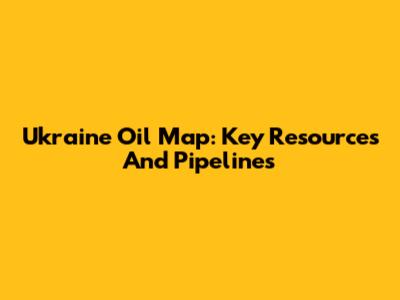 Ukraine Oil Map: Key Resources And Pipelines