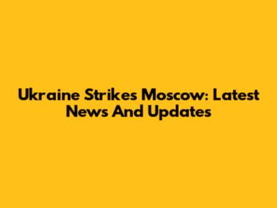 Ukraine Strikes Moscow: Latest News And Updates
