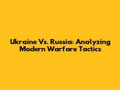 Ukraine Vs. Russia: Analyzing Modern Warfare Tactics