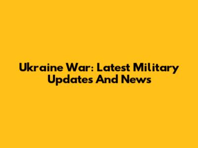 Ukraine War: Latest Military Updates And News