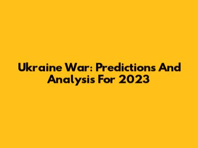Ukraine War: Predictions And Analysis For 2023