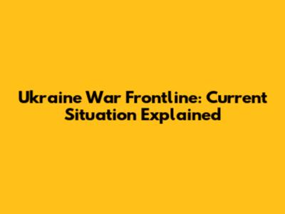 Ukraine War Frontline: Current Situation Explained