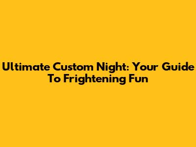 Ultimate Custom Night: Your Guide To Frightening Fun