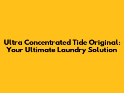 Ultra Concentrated Tide Original: Your Ultimate Laundry Solution