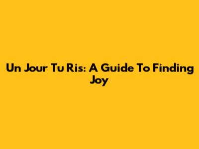 Un Jour Tu Ris: A Guide To Finding Joy