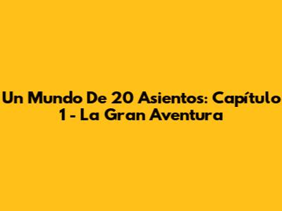 Un Mundo De 20 Asientos: Capítulo 1 - La Gran Aventura