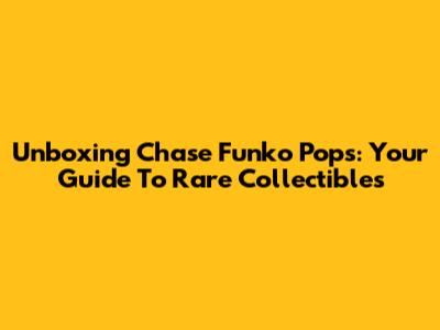 Unboxing Chase Funko Pops: Your Guide To Rare Collectibles