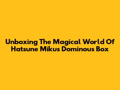 Unboxing The Magical World Of Hatsune Miku's Dominou's Box