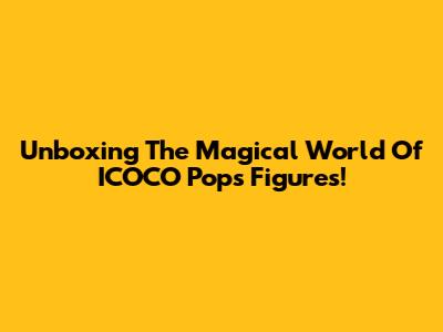 Unboxing The Magical World Of ICOCO Pops Figures!