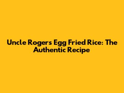 Uncle Roger's Egg Fried Rice: The Authentic Recipe