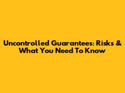 Uncontrolled Guarantees: Risks & What You Need To Know