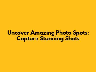 Uncover Amazing Photo Spots: Capture Stunning Shots