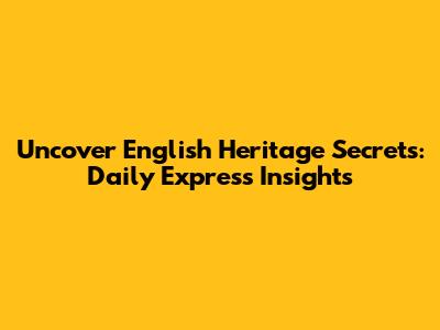Uncover English Heritage Secrets: Daily Express Insights