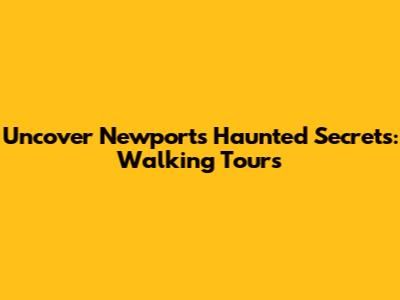 Uncover Newport's Haunted Secrets: Walking Tours