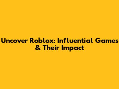 Uncover Roblox: Influential Games & Their Impact
