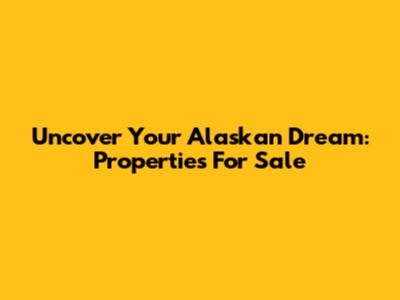 Uncover Your Alaskan Dream: Properties For Sale