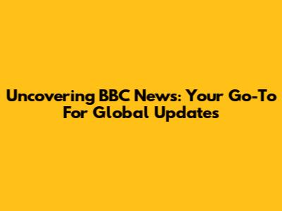 Uncovering BBC News: Your Go-To For Global Updates