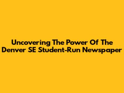 Uncovering The Power Of The Denver SE Student-Run Newspaper