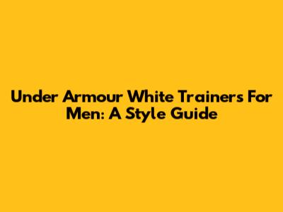 Under Armour White Trainers For Men: A Style Guide