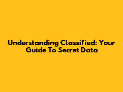 Understanding 'Classified': Your Guide To Secret Data