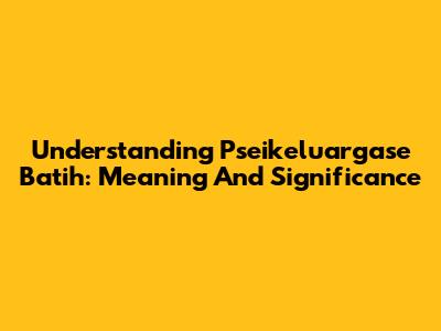 Understanding 'Pseikeluargase Batih': Meaning And Significance
