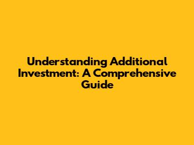 Understanding Additional Investment: A Comprehensive Guide