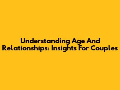 Understanding Age And Relationships: Insights For Couples