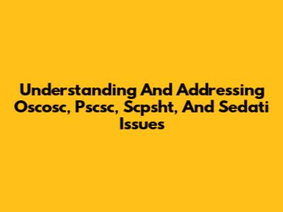 Understanding And Addressing Oscosc, Pscsc, Scpsht, And Sedati Issues
