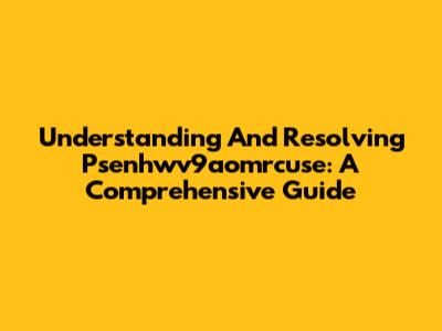 Understanding And Resolving Psenhwv9aomrcuse: A Comprehensive Guide