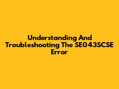Understanding And Troubleshooting The SE043SCSE Error