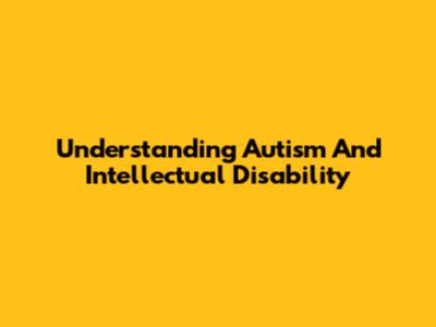 Understanding Autism And Intellectual Disability