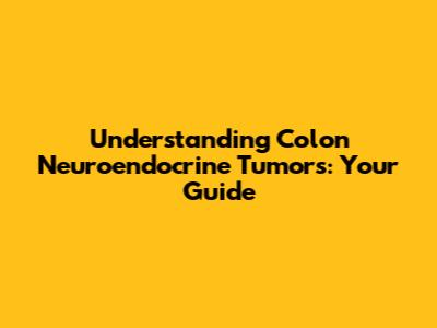 Understanding Colon Neuroendocrine Tumors: Your Guide