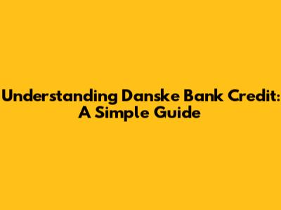 Understanding Danske Bank Credit: A Simple Guide