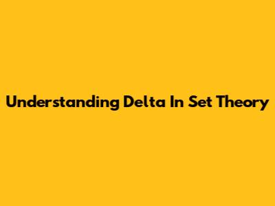Understanding Delta In Set Theory