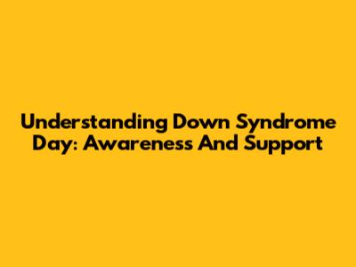 Understanding Down Syndrome Day: Awareness And Support