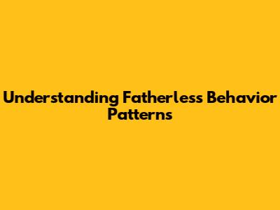 Understanding Fatherless Behavior Patterns
