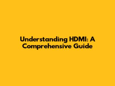 Understanding HDMI: A Comprehensive Guide