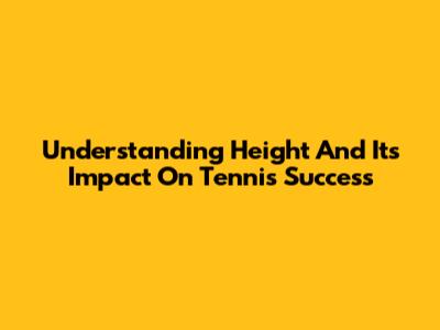 Understanding Height And Its Impact On Tennis Success