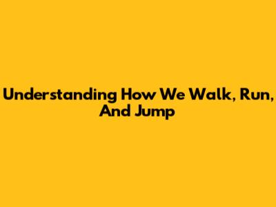 Understanding How We Walk, Run, And Jump