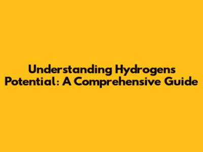 Understanding Hydrogen's Potential: A Comprehensive Guide