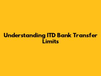 Understanding ITD Bank Transfer Limits