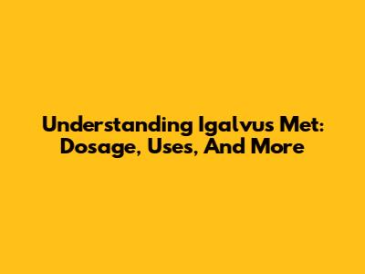 Understanding Igalvus Met: Dosage, Uses, And More