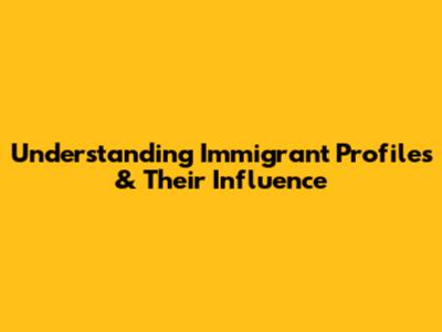 Understanding Immigrant Profiles & Their Influence